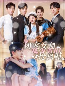团宠女佣被少爷们抢疯啦全集(大结局)